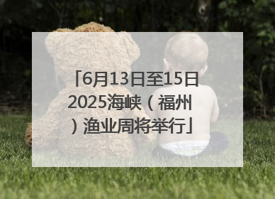 6月13日至15日 2025海峡（福州）渔业周将举行